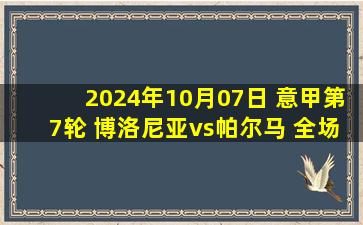 2024年10月07日 意甲第7轮 博洛尼亚vs帕尔马 全场录像